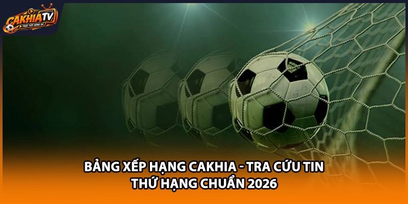 Bảng Xếp Hạng Cakhia - Tra Cứu Tin Thứ Hạng Chuẩn 2026