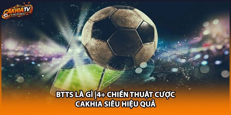 BTTS Là Gì |4+ Chiến Thuật Cược Cakhia Siêu Hiệu Quả