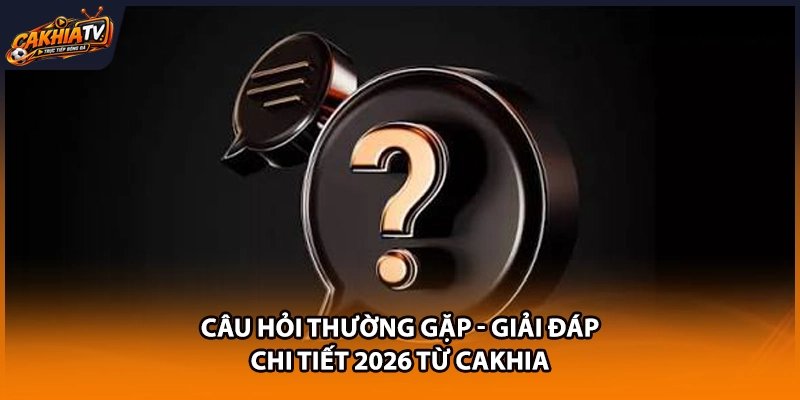 Câu Hỏi Thường Gặp - Giải Đáp Chi Tiết 2026 Từ Cakhia