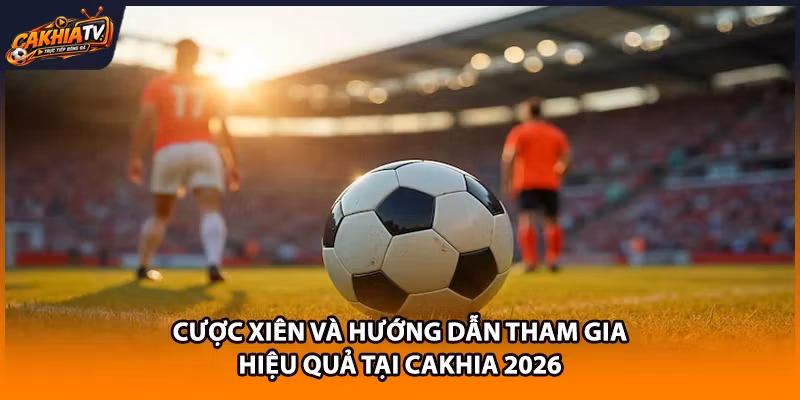 Cược Xiên Và Hướng Dẫn Tham Gia Hiệu Quả Tại Cakhia 2026