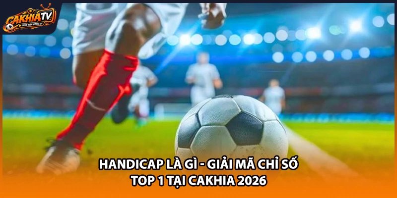 Handicap Là Gì - Giải Mã Chỉ Số Top 1 Tại Cakhia 2026