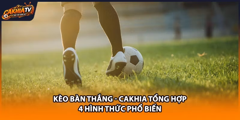 Kèo Bàn Thắng - Cakhia Tổng Hợp 4 Hình Thức Phổ Biến