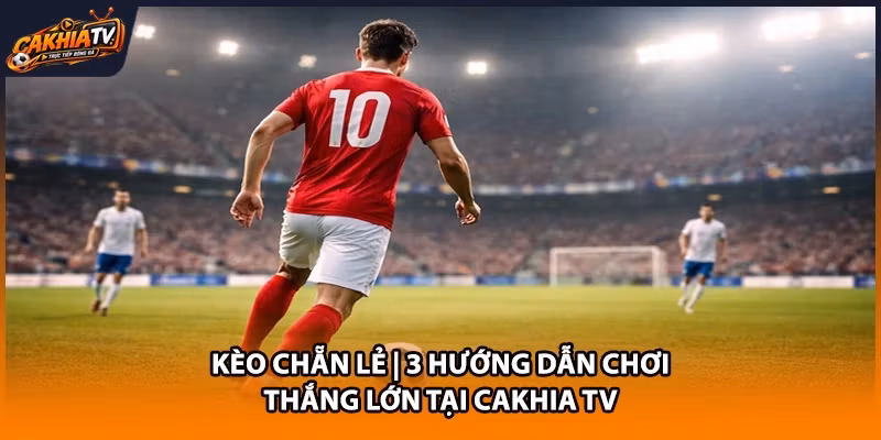 Kèo Chẵn Lẻ | 3 Hướng Dẫn Chơi Thắng Lớn Tại Cakhia TV