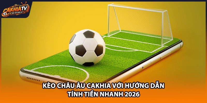 Kèo Châu Âu Cakhia Với Hướng Dẫn Tính Tiền Nhanh 2026
