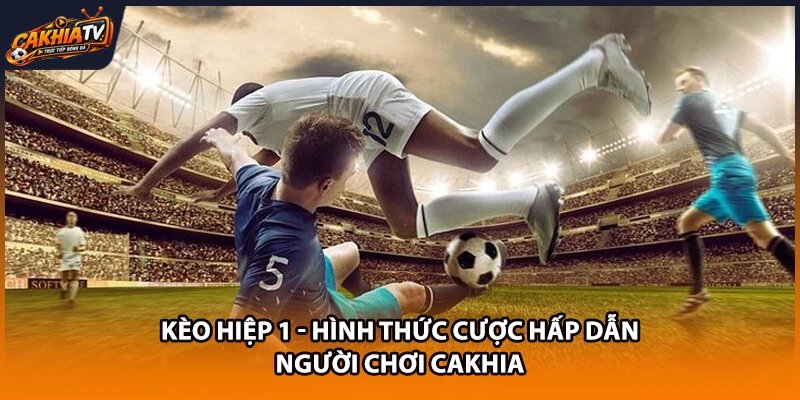 Kèo Hiệp 1 - Hình Thức Cược Hấp Dẫn Người Chơi CaKhia