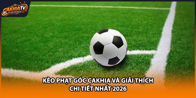 Kèo Phạt Góc Cakhia Và Giải Thích Chi Tiết Nhất 2026