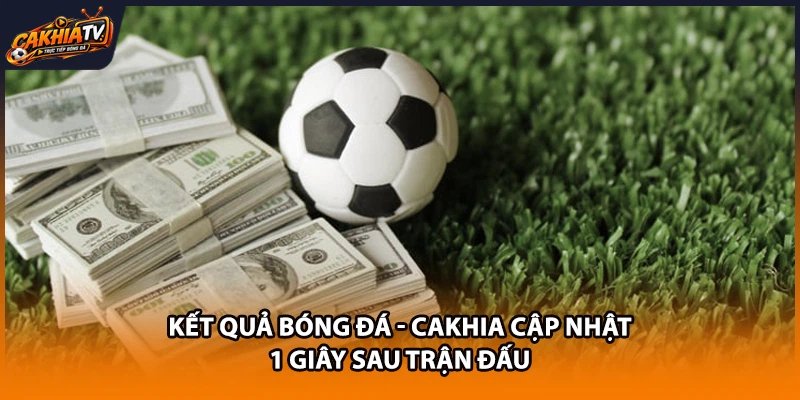 Kết Quả Bóng Đá - Cakhia Cập Nhật 1 Giây Sau Trận Đấu