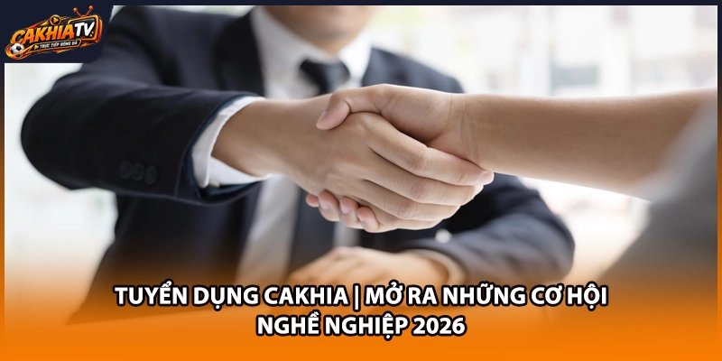 Tuyển Dụng Cakhia | Mở Ra Những Cơ Hội Nghề Nghiệp 2026